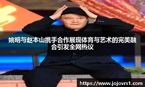 姚明与赵本山携手合作展现体育与艺术的完美融合引发全网热议
