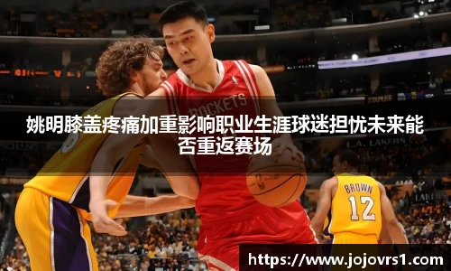 姚明膝盖疼痛加重影响职业生涯球迷担忧未来能否重返赛场