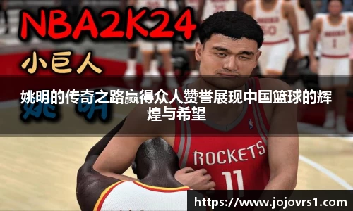 姚明的传奇之路赢得众人赞誉展现中国篮球的辉煌与希望