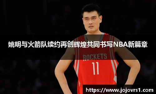 姚明与火箭队续约再创辉煌共同书写NBA新篇章