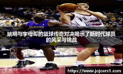 姚明与字母哥的篮球传奇对决揭示了新时代球员的风采与挑战