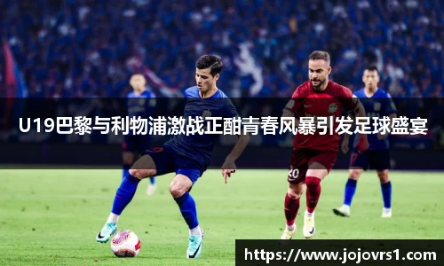 U19巴黎与利物浦激战正酣青春风暴引发足球盛宴