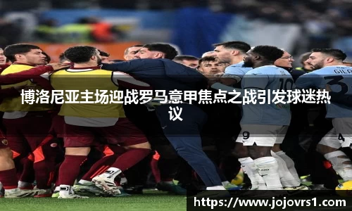 博洛尼亚主场迎战罗马意甲焦点之战引发球迷热议