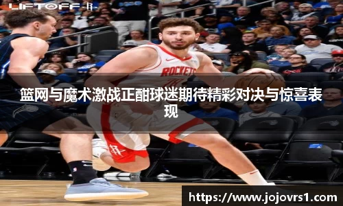 篮网与魔术激战正酣球迷期待精彩对决与惊喜表现