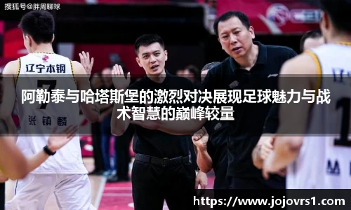 阿勒泰与哈塔斯堡的激烈对决展现足球魅力与战术智慧的巅峰较量