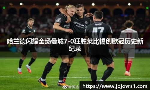 金年会哈兰德闪耀全场曼城7-0狂胜莱比锡创欧冠历史新纪录