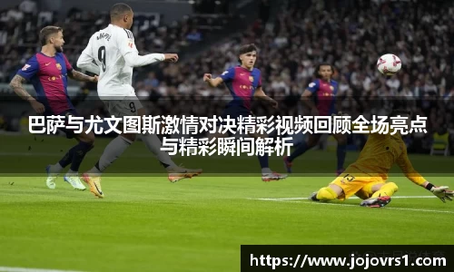 巴萨与尤文图斯激情对决精彩视频回顾全场亮点与精彩瞬间解析