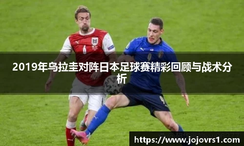 2019年乌拉圭对阵日本足球赛精彩回顾与战术分析