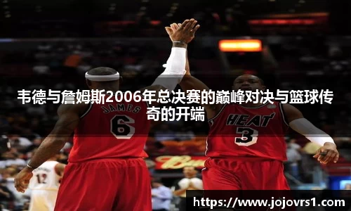 金年会韦德与詹姆斯2006年总决赛的巅峰对决与篮球传奇的开端